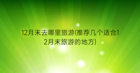 12月末去哪里旅游(推荐几个适合12月末旅游的地方)