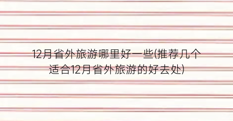 12月省外旅游哪里好一些(推荐几个适合12月省外旅游的好去处)