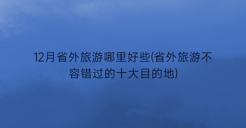 12月省外旅游哪里好些(省外旅游不容错过的十大目的地)