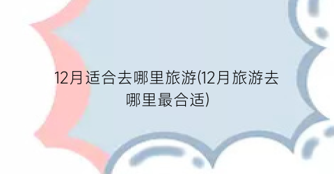 12月适合去哪里旅游(12月旅游去哪里最合适)