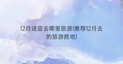 12月适宜去哪里旅游(推荐12月去的旅游胜地)