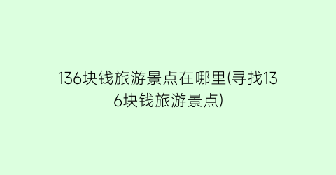 136块钱旅游景点在哪里(寻找136块钱旅游景点)