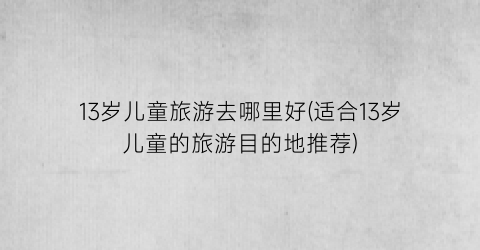 13岁儿童旅游去哪里好(适合13岁儿童的旅游目的地推荐)