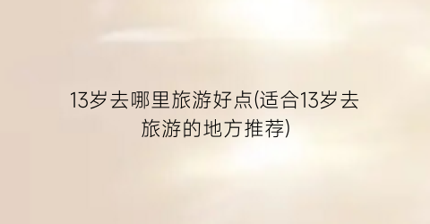 13岁去哪里旅游好点(适合13岁去旅游的地方推荐)