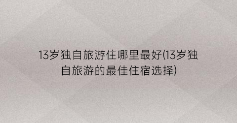 13岁独自旅游住哪里最好(13岁独自旅游的最佳住宿选择)