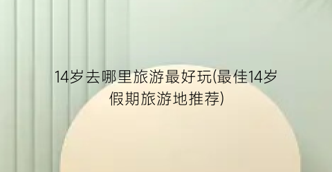 14岁去哪里旅游最好玩(最佳14岁假期旅游地推荐)
