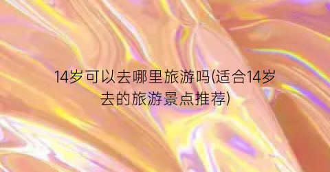 14岁可以去哪里旅游吗(适合14岁去的旅游景点推荐)