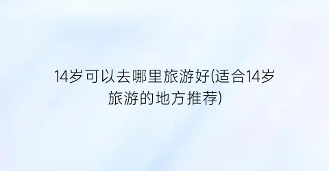 14岁可以去哪里旅游好(适合14岁旅游的地方推荐)