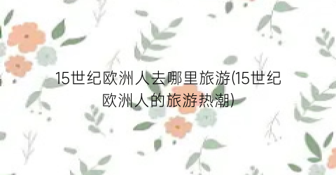 15世纪欧洲人去哪里旅游(15世纪欧洲人的旅游热潮)