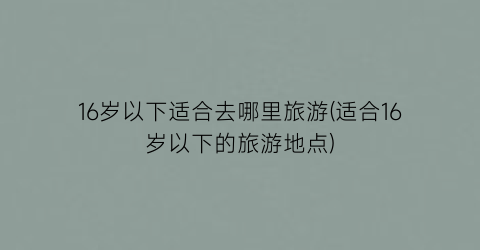 16岁以下适合去哪里旅游(适合16岁以下的旅游地点)