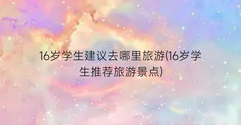 16岁学生建议去哪里旅游(16岁学生推荐旅游景点)