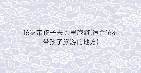 16岁带孩子去哪里旅游(适合16岁带孩子旅游的地方)
