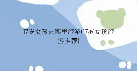 17岁女孩去哪里旅游(17岁女孩旅游推荐)