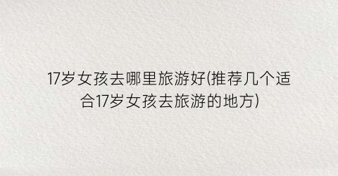 17岁女孩去哪里旅游好(推荐几个适合17岁女孩去旅游的地方)