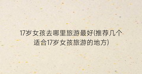 17岁女孩去哪里旅游最好(推荐几个适合17岁女孩旅游的地方)