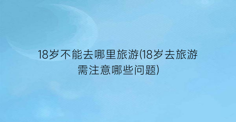 18岁不能去哪里旅游(18岁去旅游需注意哪些问题)
