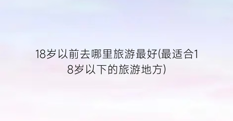 18岁以前去哪里旅游最好(最适合18岁以下的旅游地方)