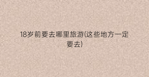 18岁前要去哪里旅游(这些地方一定要去)