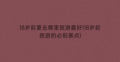 18岁前要去哪里旅游最好(18岁前旅游的必到景点)