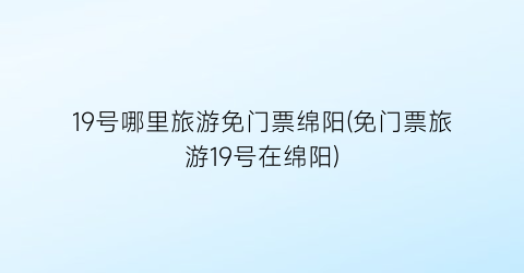 19号哪里旅游免门票绵阳(免门票旅游19号在绵阳)