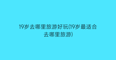 19岁去哪里旅游好玩(19岁最适合去哪里旅游)