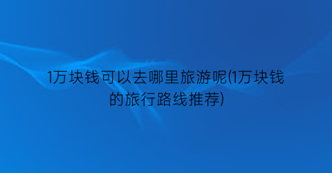 1万块钱可以去哪里旅游呢(1万块钱的旅行路线推荐)