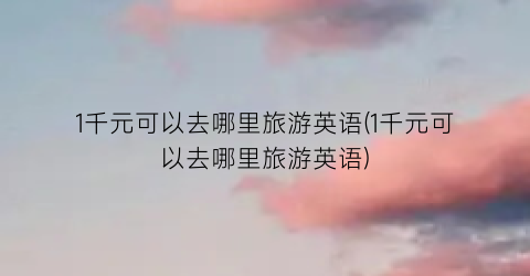 1千元可以去哪里旅游英语(1千元可以去哪里旅游英语)