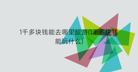 1千多块钱能去哪里旅游(1千多块钱能玩什么)