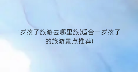 1岁孩子旅游去哪里旅(适合一岁孩子的旅游景点推荐)