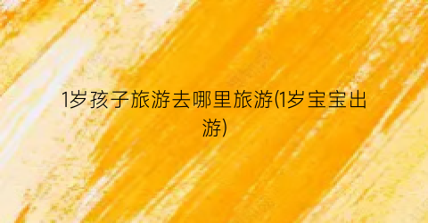 1岁孩子旅游去哪里旅游(1岁宝宝出游)