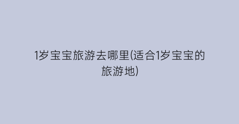 1岁宝宝旅游去哪里(适合1岁宝宝的旅游地)