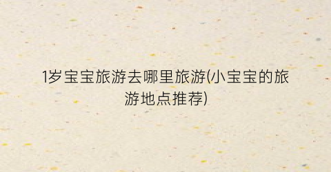 1岁宝宝旅游去哪里旅游(小宝宝的旅游地点推荐)