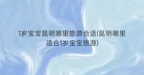 1岁宝宝昆明哪里旅游合适(昆明哪里适合1岁宝宝旅游)