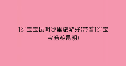 1岁宝宝昆明哪里旅游好(带着1岁宝宝畅游昆明)