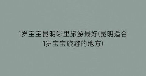 1岁宝宝昆明哪里旅游最好(昆明适合1岁宝宝旅游的地方)