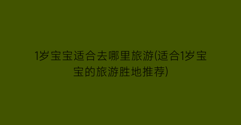 1岁宝宝适合去哪里旅游(适合1岁宝宝的旅游胜地推荐)