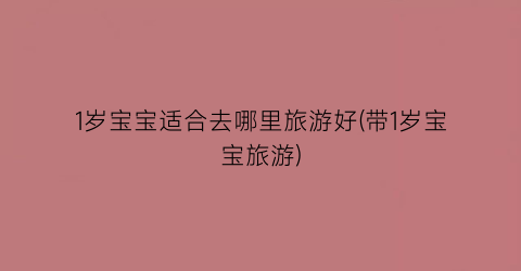 1岁宝宝适合去哪里旅游好(带1岁宝宝旅游)