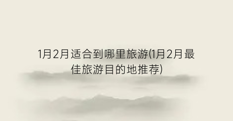1月2月适合到哪里旅游(1月2月最佳旅游目的地推荐)