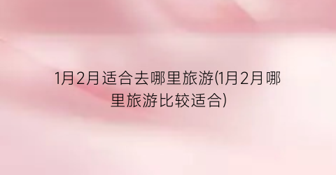 1月2月适合去哪里旅游(1月2月哪里旅游比较适合)