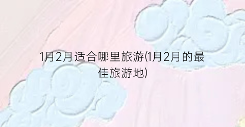 1月2月适合哪里旅游(1月2月的最佳旅游地)