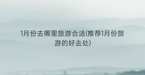 1月份去哪里旅游合适(推荐1月份旅游的好去处)