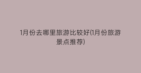 1月份去哪里旅游比较好(1月份旅游景点推荐)