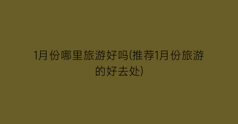 1月份哪里旅游好吗(推荐1月份旅游的好去处)
