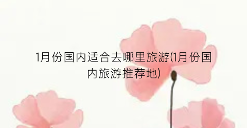 1月份国内适合去哪里旅游(1月份国内旅游推荐地)