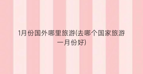 1月份国外哪里旅游(去哪个国家旅游一月份好)