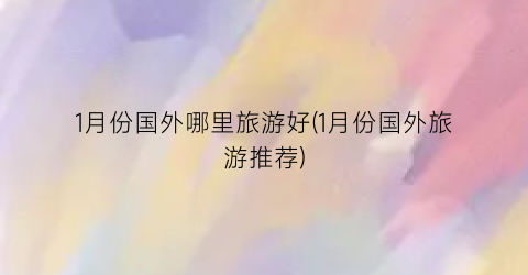 1月份国外哪里旅游好(1月份国外旅游推荐)