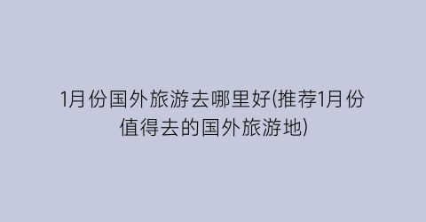 1月份国外旅游去哪里好(推荐1月份值得去的国外旅游地)