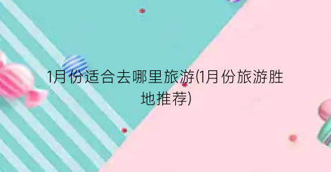 1月份适合去哪里旅游(1月份旅游胜地推荐)