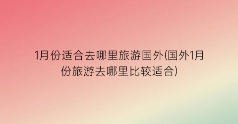 1月份适合去哪里旅游国外(国外1月份旅游去哪里比较适合)