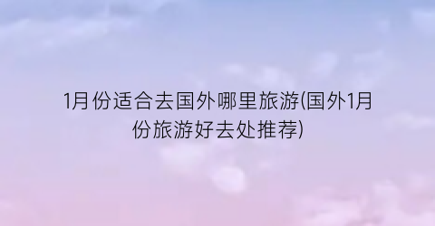 1月份适合去国外哪里旅游(国外1月份旅游好去处推荐)